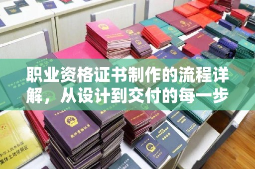 文昌职业资格证书制作的流程详解，从设计到交付的每一步