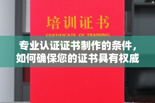 麒麟专业认证证书制作的条件，如何确保您的证书具有权威性和可信度